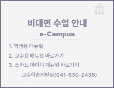 비대면 수업 안내 e-Campus. 1. 학생용 매뉴얼. 2. 교수용 매뉴얼 바로가기. 3. 스마트 아이디 매뉴얼 바로가기. 교수학습개발팀(041-630-2436).